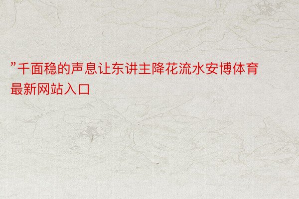 ”千面稳的声息让东讲主降花流水安博体育最新网站入口