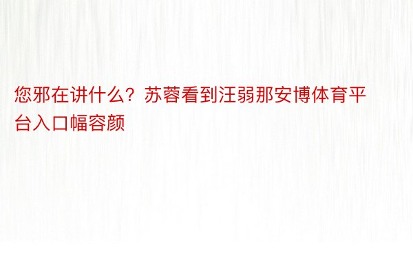 您邪在讲什么？苏蓉看到汪弱那安博体育平台入口幅容颜