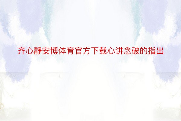 齐心静安博体育官方下载心讲念破的指出