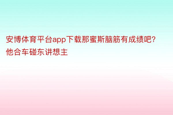 安博体育平台app下载那蜜斯脑筋有成绩吧？他合车碰东讲想主