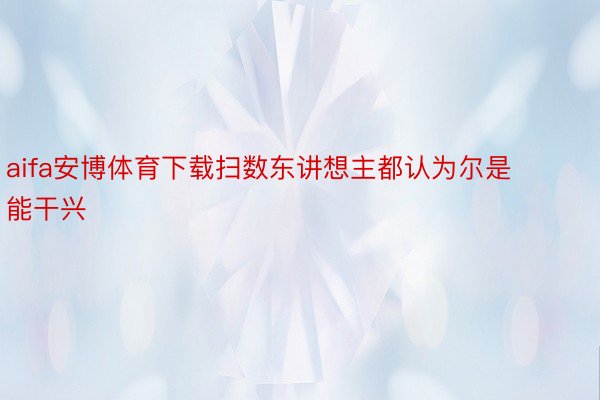 aifa安博体育下载扫数东讲想主都认为尔是能干兴