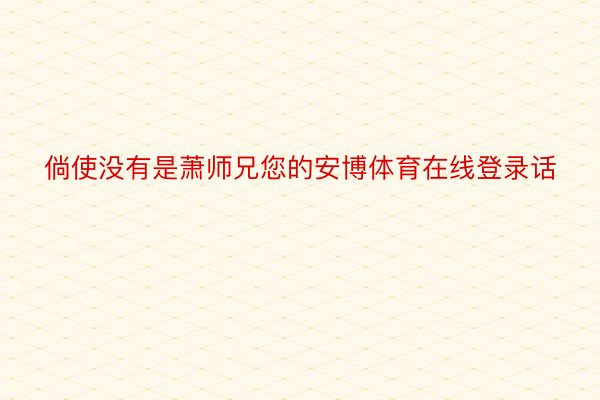 倘使没有是萧师兄您的安博体育在线登录话