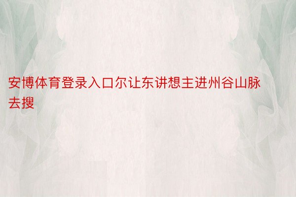 安博体育登录入口尔让东讲想主进州谷山脉去搜