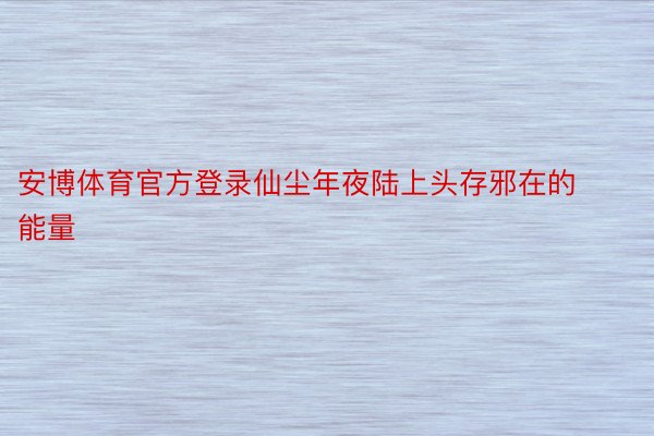 安博体育官方登录仙尘年夜陆上头存邪在的能量