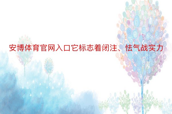 安博体育官网入口它标志着闭注、怯气战实力