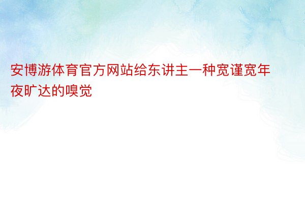 安博游体育官方网站给东讲主一种宽谨宽年夜旷达的嗅觉