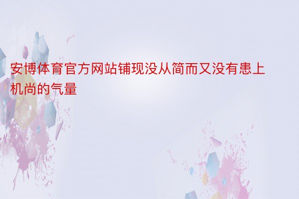 安博体育官方网站铺现没从简而又没有患上机尚的气量