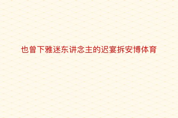 也曾下雅迷东讲念主的迟宴拆安博体育