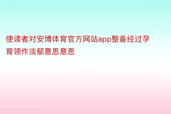 使读者对安博体育官方网站app整备经过孕育领作淡郁意思意思