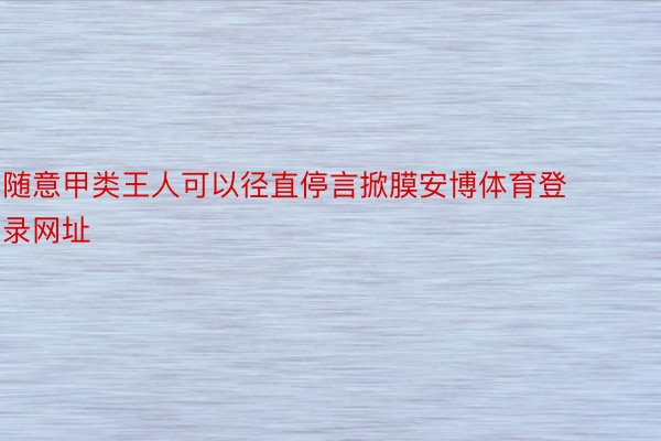 随意甲类王人可以径直停言掀膜安博体育登录网址