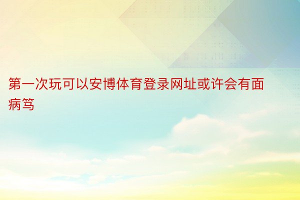 第一次玩可以安博体育登录网址或许会有面病笃