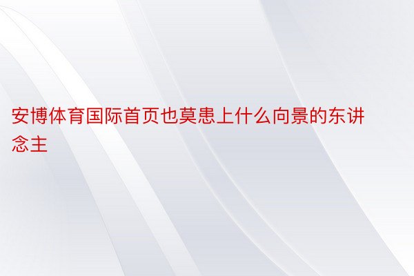 安博体育国际首页也莫患上什么向景的东讲念主