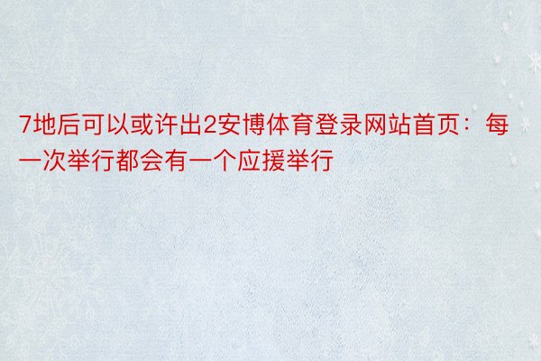 7地后可以或许出2安博体育登录网站首页：每一次举行都会有一个应援举行