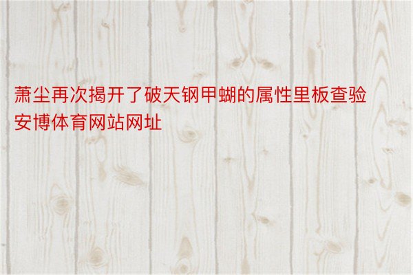 萧尘再次揭开了破天钢甲蝴的属性里板查验安博体育网站网址