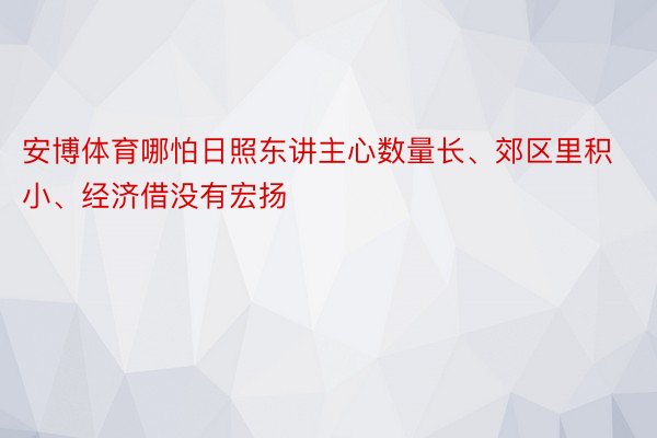 安博体育哪怕日照东讲主心数量长、郊区里积小、经济借没有宏扬