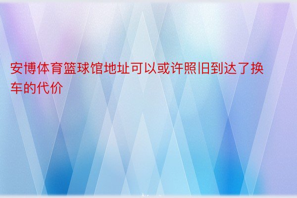 安博体育篮球馆地址可以或许照旧到达了换车的代价