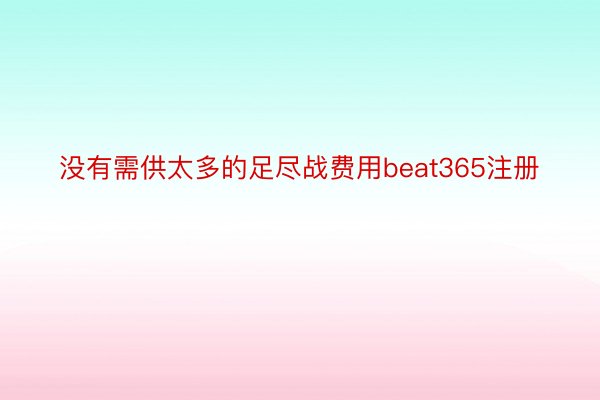 没有需供太多的足尽战费用beat365注册