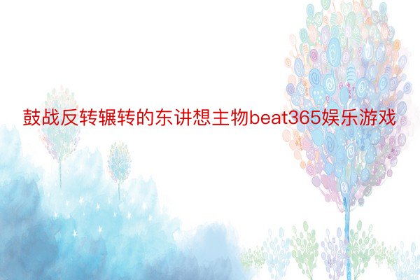 鼓战反转辗转的东讲想主物beat365娱乐游戏