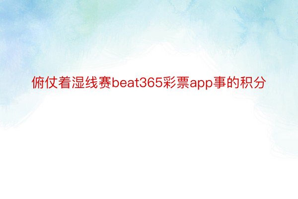 俯仗着湿线赛beat365彩票app事的积分