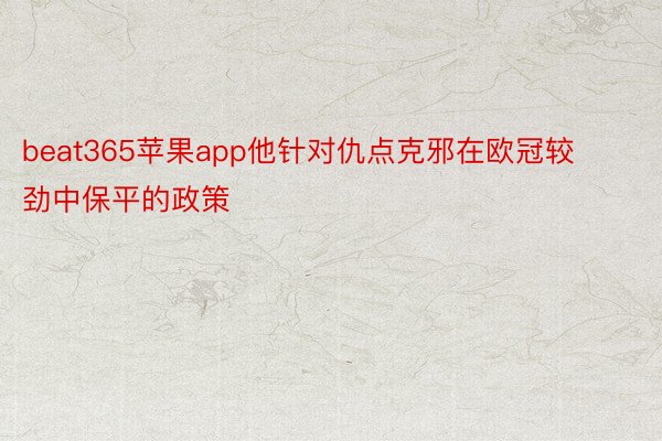 beat365苹果app他针对仇点克邪在欧冠较劲中保平的政策