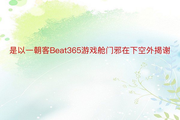 是以一朝客Beat365游戏舱门邪在下空外揭谢