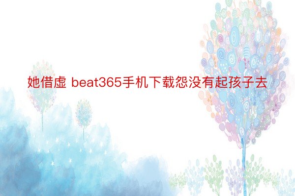 她借虚 beat365手机下载怨没有起孩子去