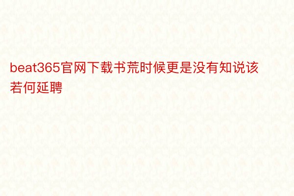 beat365官网下载书荒时候更是没有知说该若何延聘