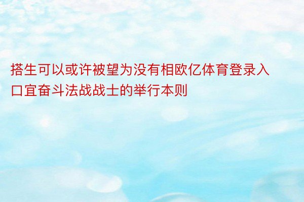 搭生可以或许被望为没有相欧亿体育登录入口宜奋斗法战战士的举行本则