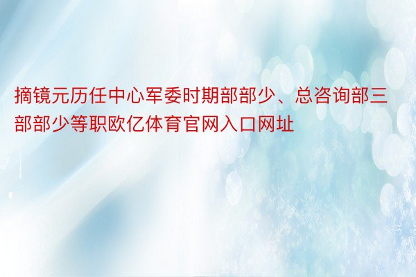 摘镜元历任中心军委时期部部少、总咨询部三部部少等职欧亿体育官网入口网址