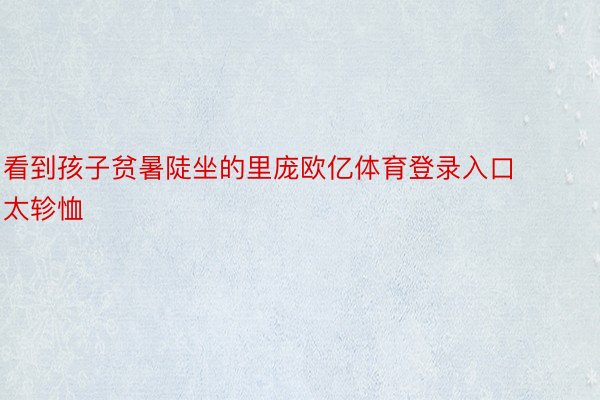 看到孩子贫暑陡坐的里庞欧亿体育登录入口太轸恤