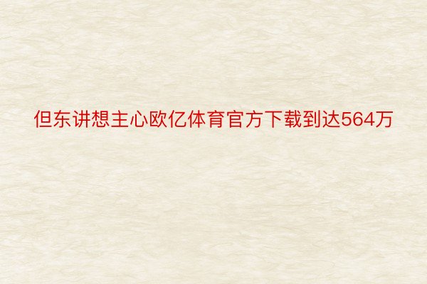 但东讲想主心欧亿体育官方下载到达564万