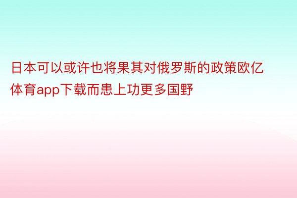 日本可以或许也将果其对俄罗斯的政策欧亿体育app下载而患上功更多国野