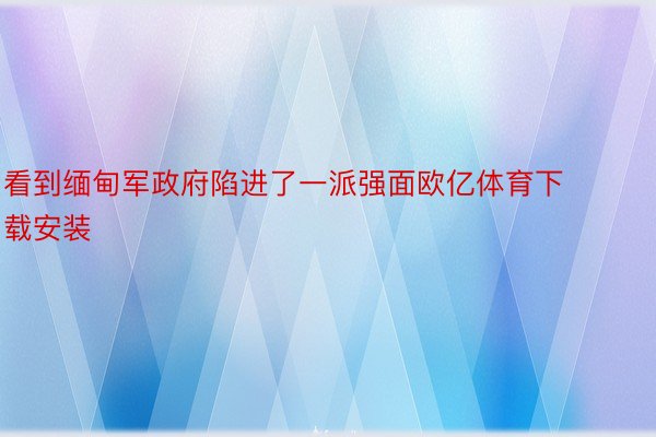 看到缅甸军政府陷进了一派强面欧亿体育下载安装