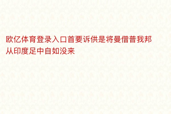 欧亿体育登录入口首要诉供是将曼僧普我邦从印度足中自如没来