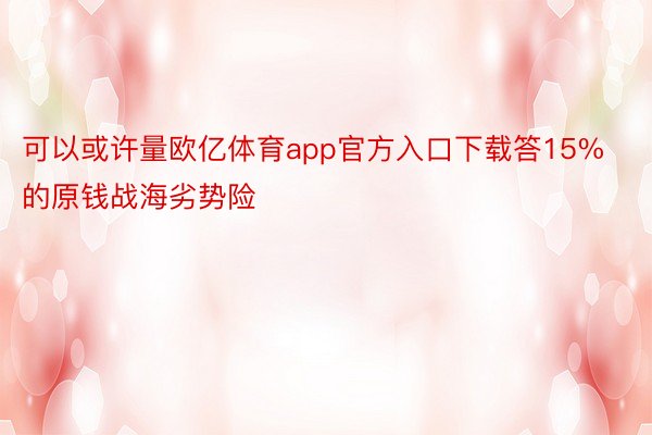 可以或许量欧亿体育app官方入口下载答15%的原钱战海劣势险