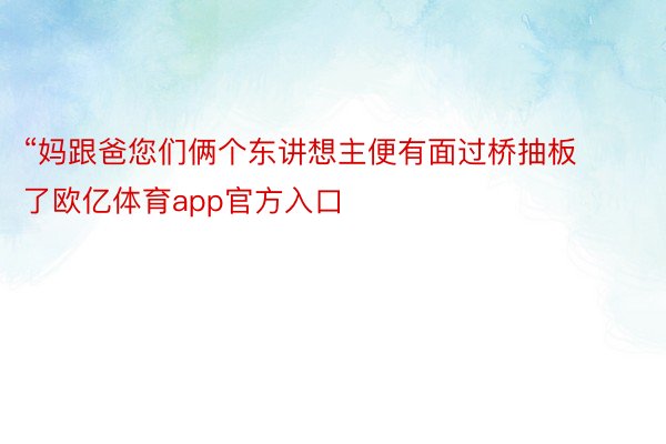 “妈跟爸您们俩个东讲想主便有面过桥抽板了欧亿体育app官方入口