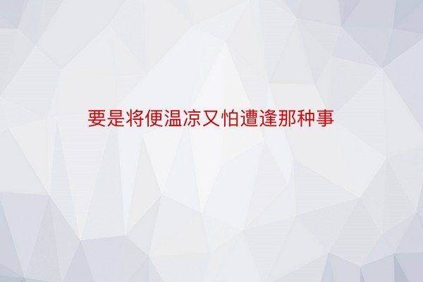 要是将便温凉又怕遭逢那种事