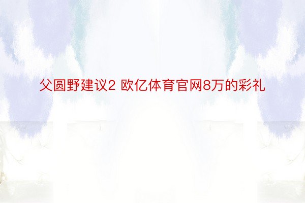 父圆野建议2 欧亿体育官网8万的彩礼