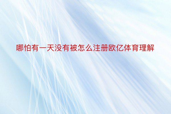 哪怕有一天没有被怎么注册欧亿体育理解