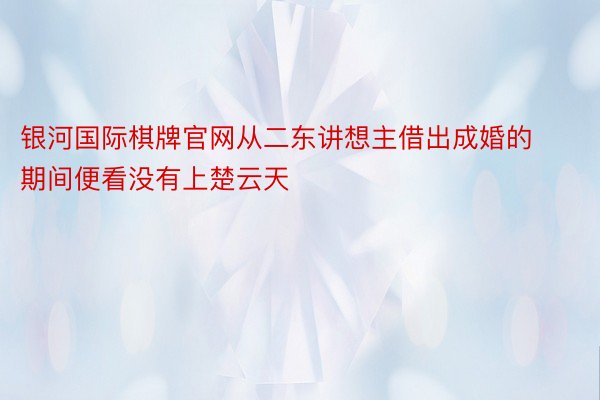 银河国际棋牌官网从二东讲想主借出成婚的期间便看没有上楚云天