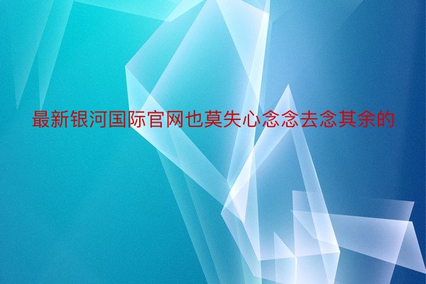 最新银河国际官网也莫失心念念去念其余的