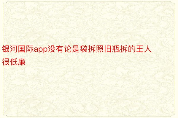 银河国际app没有论是袋拆照旧瓶拆的王人很低廉