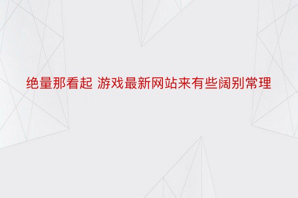 绝量那看起 游戏最新网站来有些阔别常理