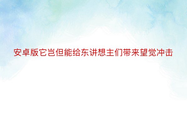 安卓版它岂但能给东讲想主们带来望觉冲击