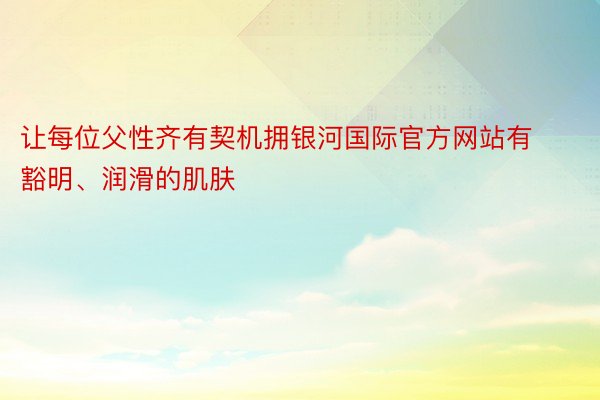 让每位父性齐有契机拥银河国际官方网站有豁明、润滑的肌肤