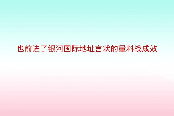 也前进了银河国际地址言状的量料战成效