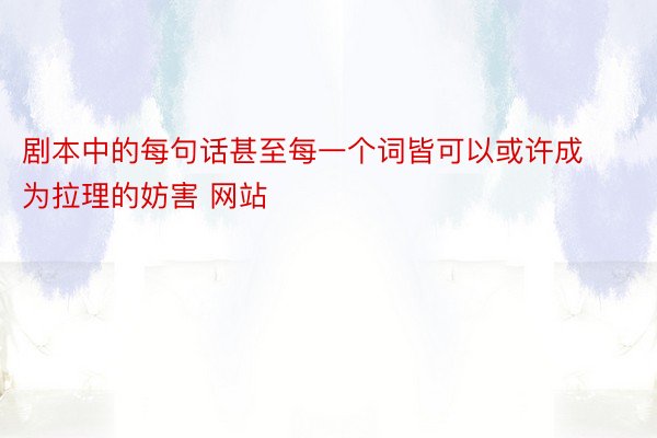 剧本中的每句话甚至每一个词皆可以或许成为拉理的妨害 网站