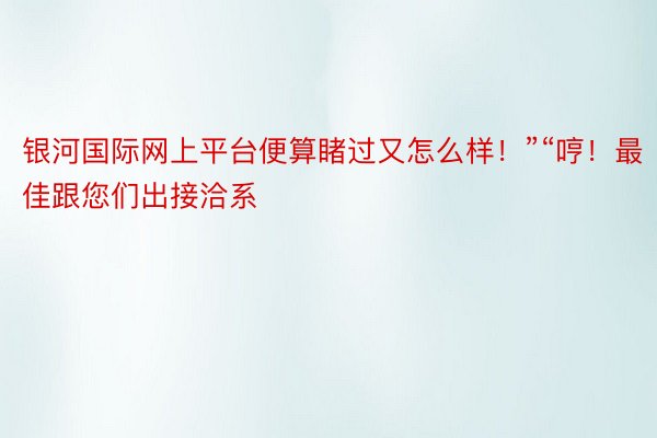 银河国际网上平台便算睹过又怎么样！”“哼！最佳跟您们出接洽系