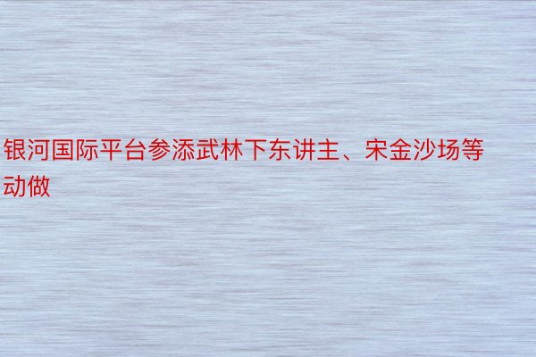 银河国际平台参添武林下东讲主、宋金沙场等动做