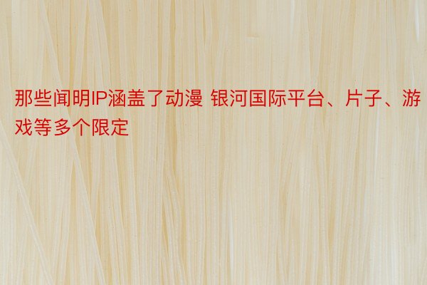 那些闻明IP涵盖了动漫 银河国际平台、片子、游戏等多个限定